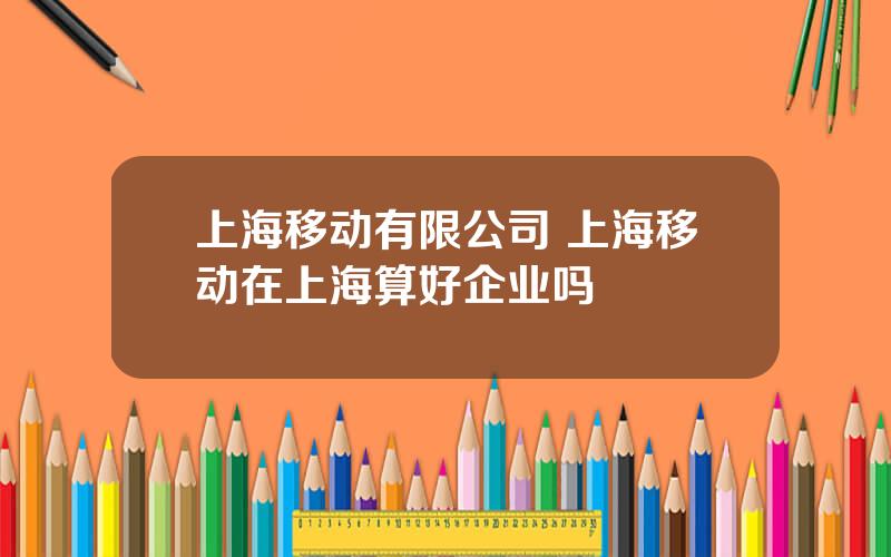 上海移动有限公司 上海移动在上海算好企业吗